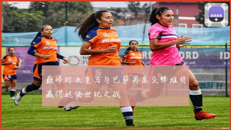 巅峰对决皇马与巴萨再度交锋谁将赢得这场世纪之战