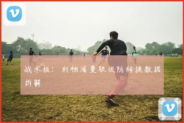 战术板：利物浦曼联攻防转换数据拆解