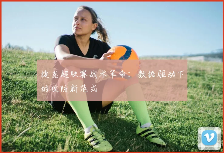 捷克超联赛战术革命：数据驱动下的攻防新范式