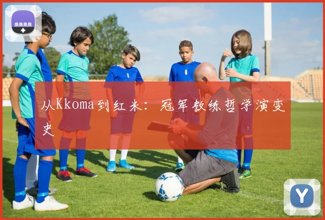 从Kkoma到红米：冠军教练哲学演变史