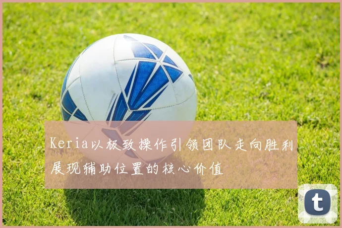Keria以极致操作引领团队走向胜利展现辅助位置的核心价值