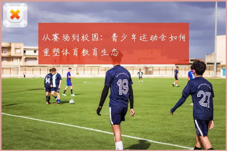 从赛场到校园：青少年运动会如何重塑体育教育生态
