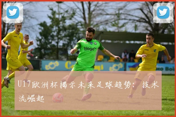 U17欧洲杯揭示未来足球趋势：技术流崛起