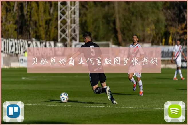 贝林厄姆商业代言版图扩张密码
