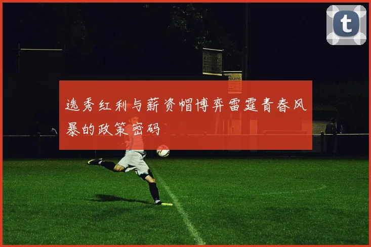 选秀红利与薪资帽博弈雷霆青春风暴的政策密码