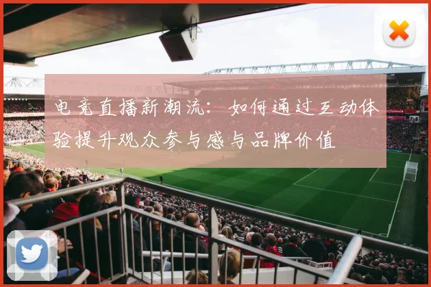 电竞直播新潮流：如何通过互动体验提升观众参与感与品牌价值