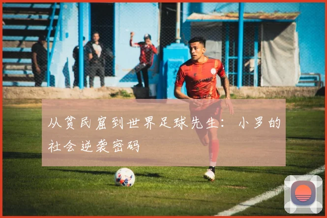 从贫民窟到世界足球先生：小罗的社会逆袭密码