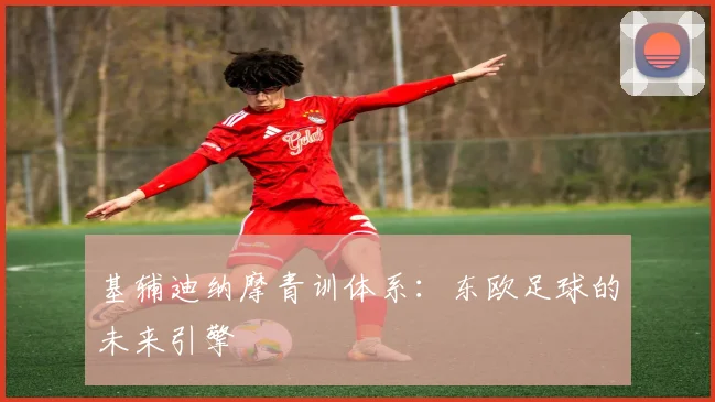 基辅迪纳摩青训体系：东欧足球的未来引擎