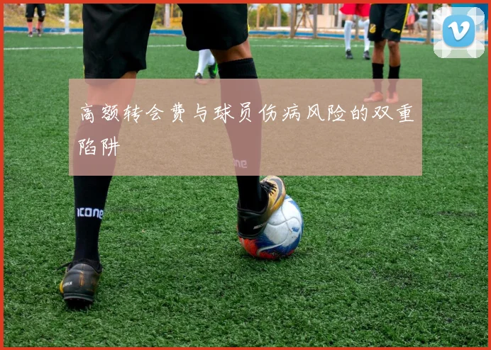 高额转会费与球员伤病风险的双重陷阱