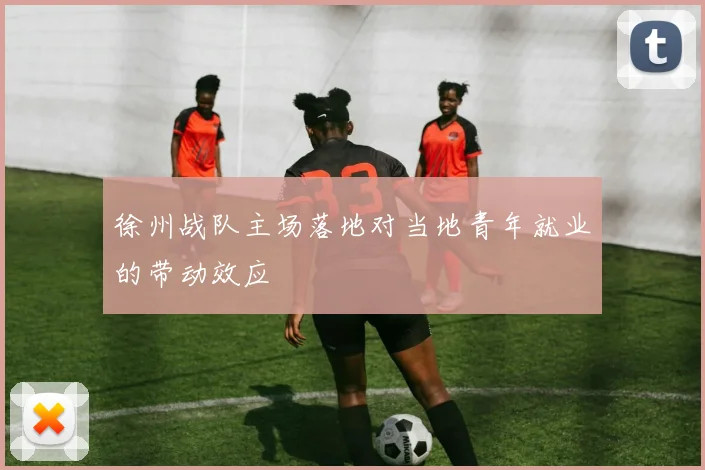 徐州战队主场落地对当地青年就业的带动效应