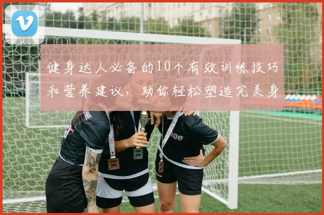 健身达人必备的10个有效训练技巧和营养建议，助你轻松塑造完美身材