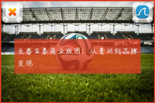 长春亚泰商业版图：从青训到品牌变现